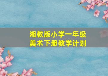 湘教版小学一年级美术下册教学计划