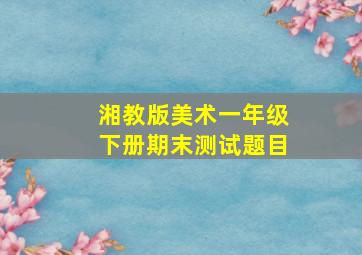 湘教版美术一年级下册期末测试题目