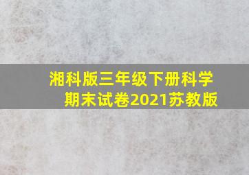 湘科版三年级下册科学期末试卷2021苏教版