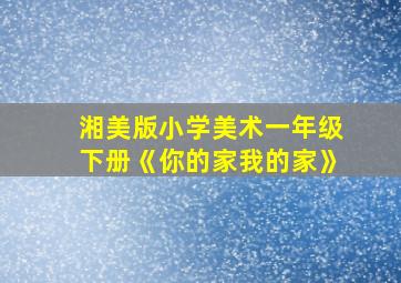 湘美版小学美术一年级下册《你的家我的家》