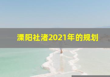 溧阳社渚2021年的规划