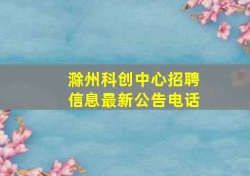 滁州科创中心招聘信息最新公告电话