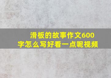 滑板的故事作文600字怎么写好看一点呢视频