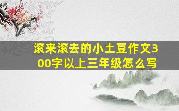 滚来滚去的小土豆作文300字以上三年级怎么写