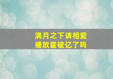 满月之下请相爱播放量破亿了吗