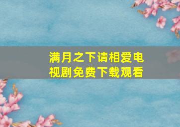 满月之下请相爱电视剧免费下载观看