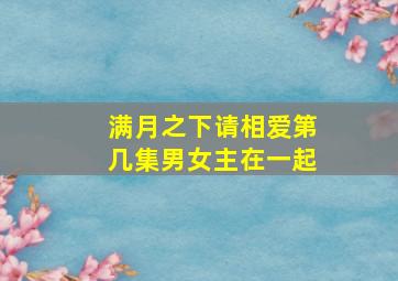 满月之下请相爱第几集男女主在一起