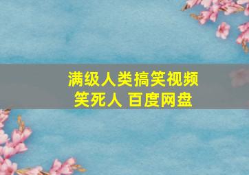 满级人类搞笑视频笑死人 百度网盘