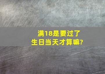 满18是要过了生日当天才算嘛?