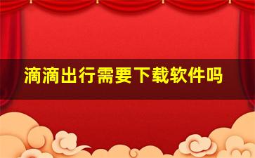 滴滴出行需要下载软件吗