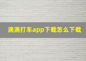 滴滴打车app下载怎么下载