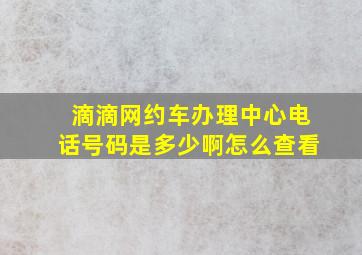 滴滴网约车办理中心电话号码是多少啊怎么查看