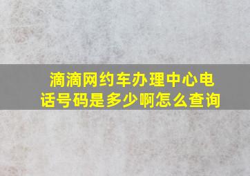 滴滴网约车办理中心电话号码是多少啊怎么查询