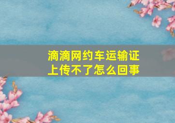 滴滴网约车运输证上传不了怎么回事