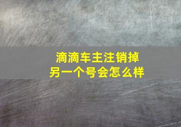 滴滴车主注销掉另一个号会怎么样