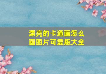 漂亮的卡通画怎么画图片可爱版大全