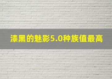 漆黑的魅影5.0种族值最高