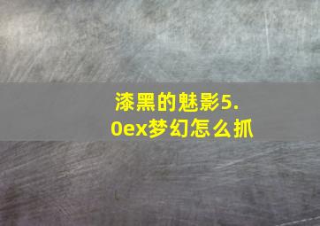 漆黑的魅影5.0ex梦幻怎么抓