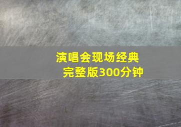 演唱会现场经典完整版300分钟