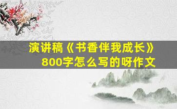 演讲稿《书香伴我成长》800字怎么写的呀作文