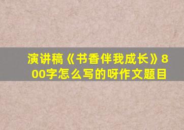 演讲稿《书香伴我成长》800字怎么写的呀作文题目