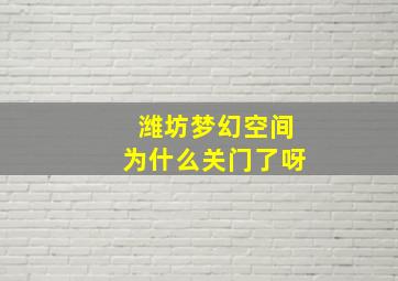 潍坊梦幻空间为什么关门了呀