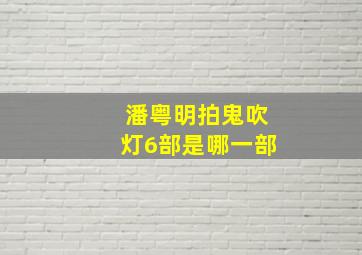 潘粤明拍鬼吹灯6部是哪一部