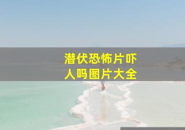 潜伏恐怖片吓人吗图片大全