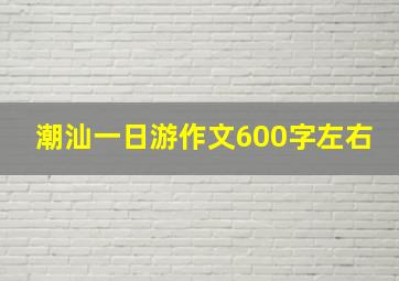 潮汕一日游作文600字左右