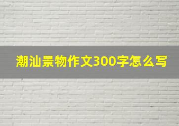 潮汕景物作文300字怎么写