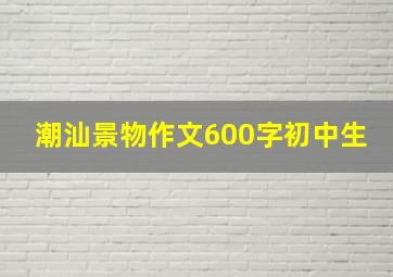 潮汕景物作文600字初中生