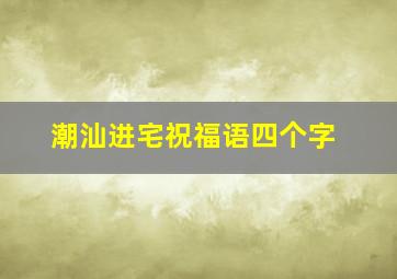 潮汕进宅祝福语四个字