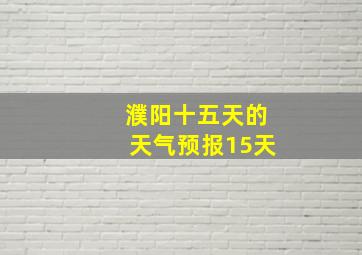 濮阳十五天的天气预报15天