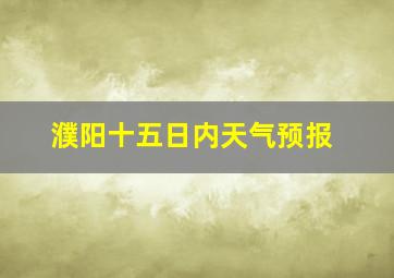 濮阳十五日内天气预报