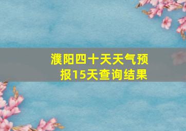 濮阳四十天天气预报15天查询结果