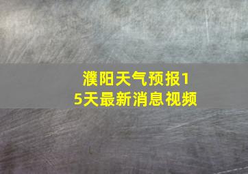 濮阳天气预报15天最新消息视频