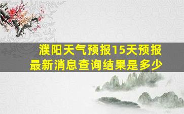 濮阳天气预报15天预报最新消息查询结果是多少