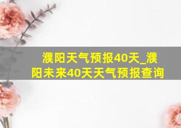 濮阳天气预报40天_濮阳未来40天天气预报查询