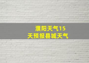 濮阳天气15天预报县城天气