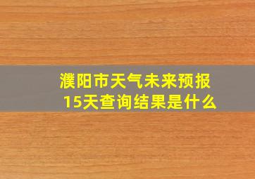 濮阳市天气未来预报15天查询结果是什么