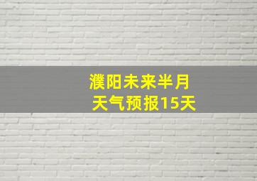 濮阳未来半月天气预报15天