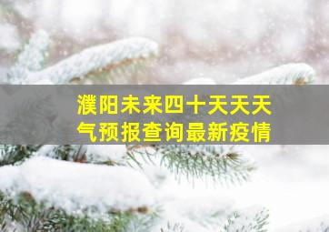 濮阳未来四十天天天气预报查询最新疫情