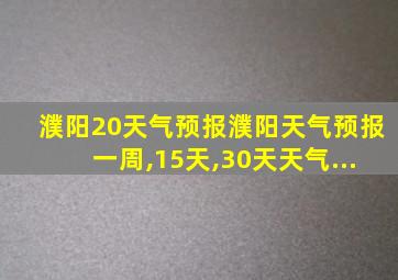 濮阳20天气预报濮阳天气预报一周,15天,30天天气...