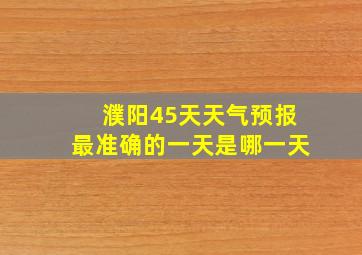 濮阳45天天气预报最准确的一天是哪一天