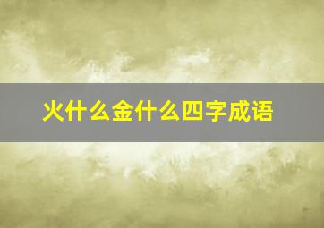 火什么金什么四字成语