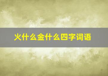 火什么金什么四字词语