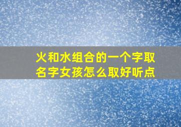 火和水组合的一个字取名字女孩怎么取好听点