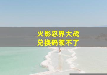 火影忍界大战兑换码领不了