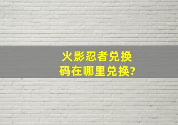 火影忍者兑换码在哪里兑换?