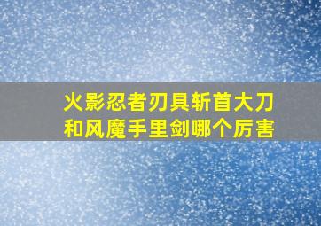 火影忍者刃具斩首大刀和风魔手里剑哪个厉害